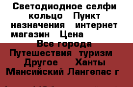 Светодиодное селфи кольцо › Пункт назначения ­ интернет магазин › Цена ­ 1 490 - Все города Путешествия, туризм » Другое   . Ханты-Мансийский,Лангепас г.